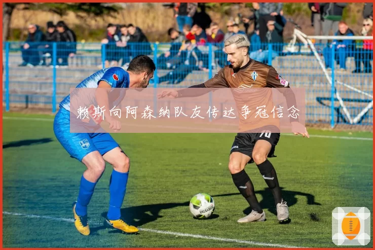 赖斯向阿森纳队友传达争冠信念