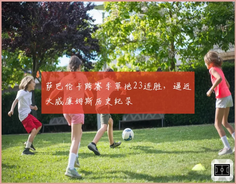 萨巴伦卡跨赛季草地23连胜，逼近大威廉姆斯历史纪录