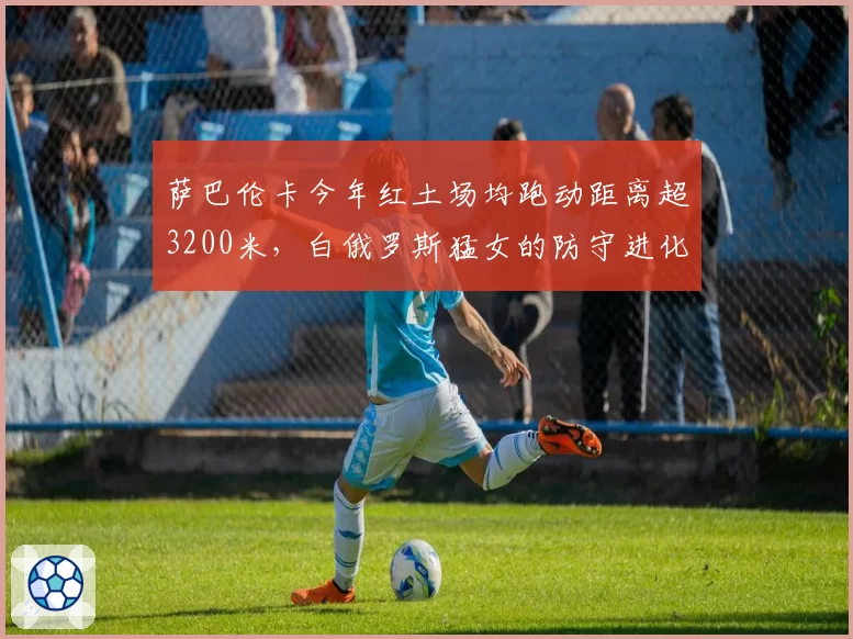 萨巴伦卡今年红土场均跑动距离超3200米，白俄罗斯猛女的防守进化？