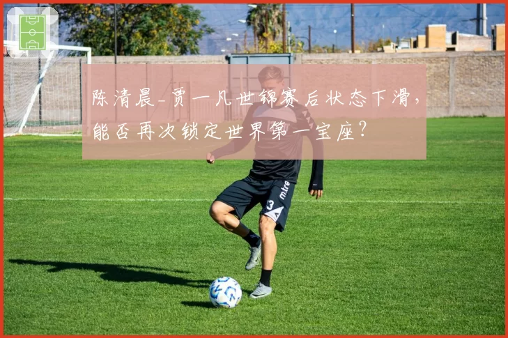 陈清晨_贾一凡世锦赛后状态下滑，能否再次锁定世界第一宝座？