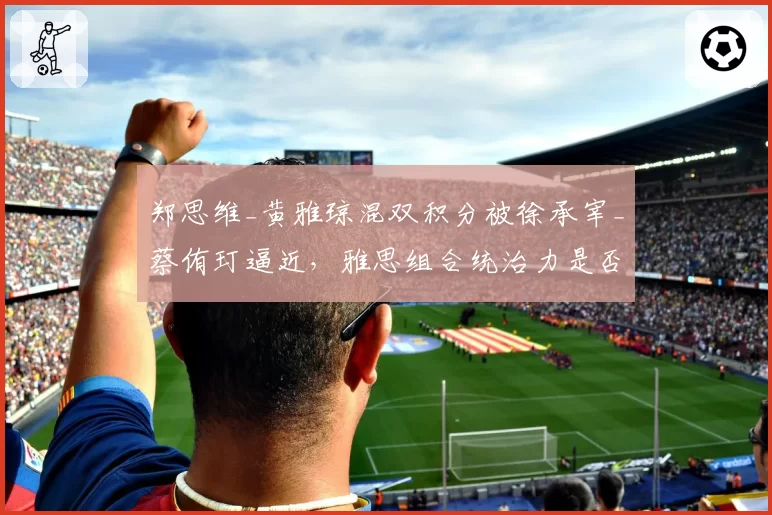 郑思维_黄雅琼混双积分被徐承宰_蔡侑玎逼近，雅思组合统治力是否动摇？