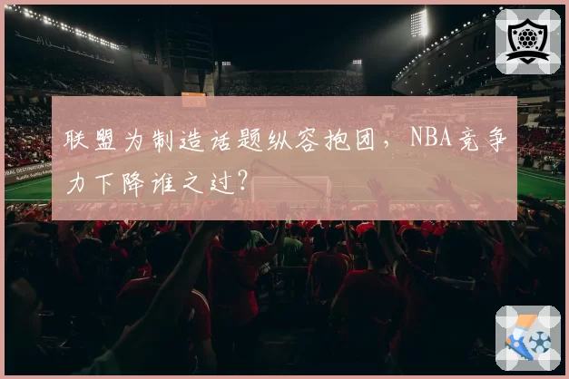 联盟为制造话题纵容抱团,NBA竞争力下降谁之过?