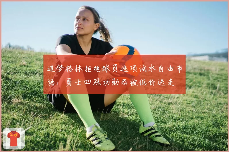 追梦格林拒绝球员选项试水自由市场，勇士四冠功勋恐被低价送走
