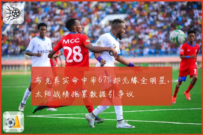 布克真实命中率67%却无缘全明星，太阳战绩拖累数据引争议