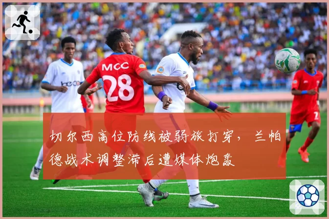 切尔西高位防线被弱旅打穿,兰帕德战术调整滞后遭媒体炮轰