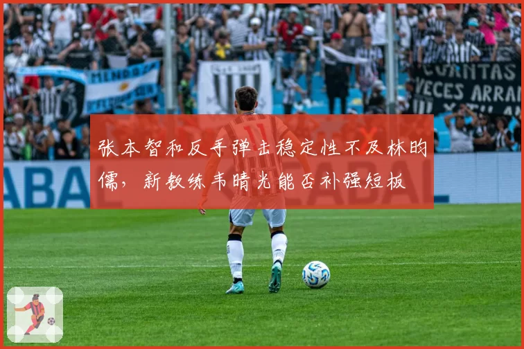 张本智和反手弹击稳定性不及林昀儒，新教练韦晴光能否补强短板