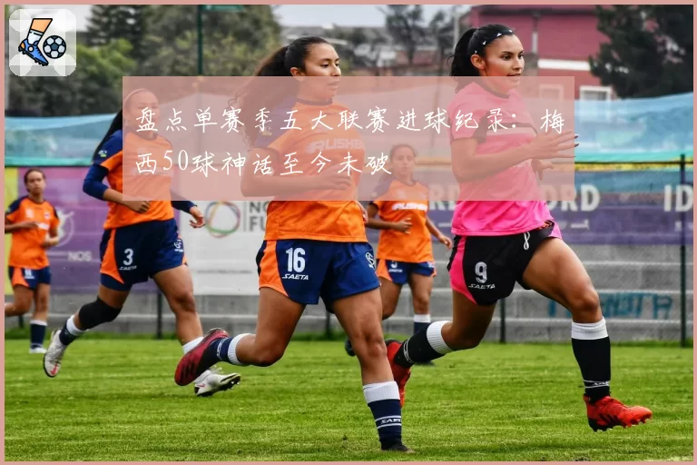 盘点单赛季五大联赛进球纪录：梅西50球神话至今未破