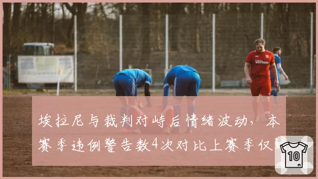埃拉尼与裁判对峙后情绪波动，本赛季违例警告数4次对比上赛季仅1次
