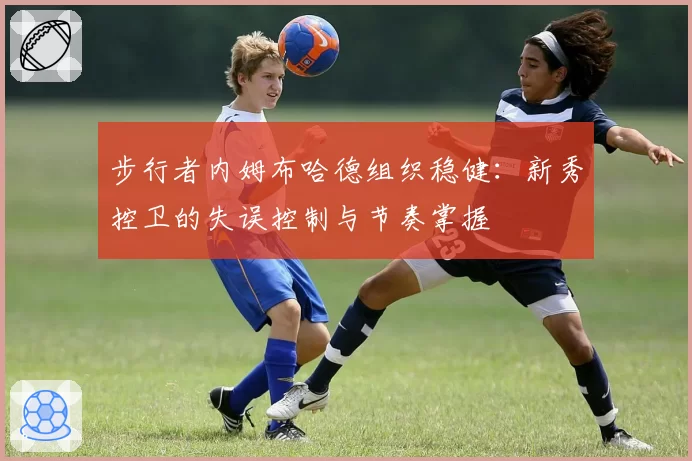 步行者内姆布哈德组织稳健：新秀控卫的失误控制与节奏掌握