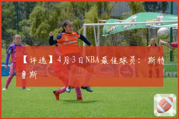 【评选】4月3日NBA最佳球员:斯特鲁斯