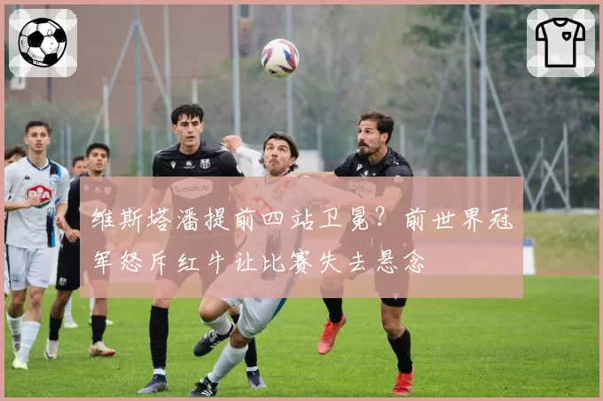 维斯塔潘提前四站卫冕？前世界冠军怒斥红牛让比赛失去悬念