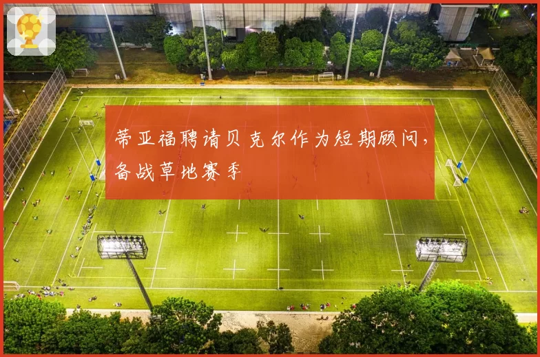 蒂亚福聘请贝克尔作为短期顾问,备战草地赛季