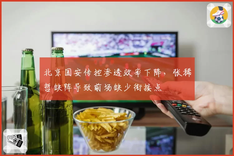 北京国安传控渗透效率下降，张稀哲缺阵导致前场缺少衔接点