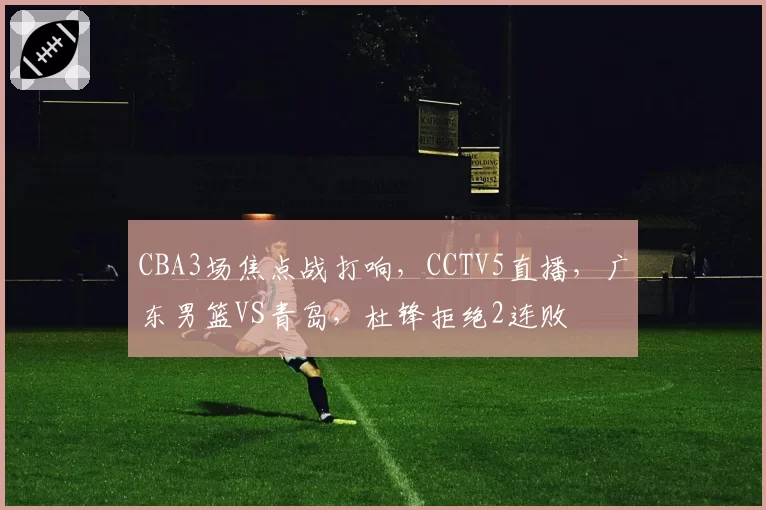 CBA3场焦点战打响，CCTV5直播，广东男篮VS青岛，杜锋拒绝2连败