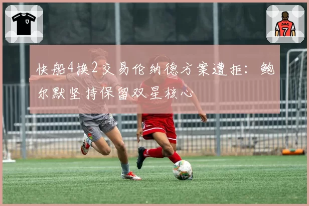 快船4换2交易伦纳德方案遭拒：鲍尔默坚持保留双星核心