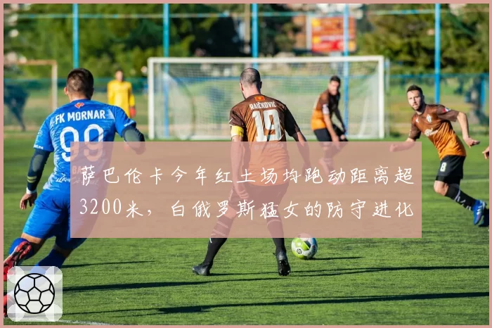 萨巴伦卡今年红土场均跑动距离超3200米，白俄罗斯猛女的防守进化？