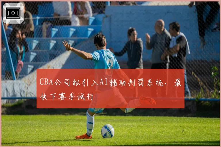 CBA公司拟引入AI辅助判罚系统，最快下赛季试行