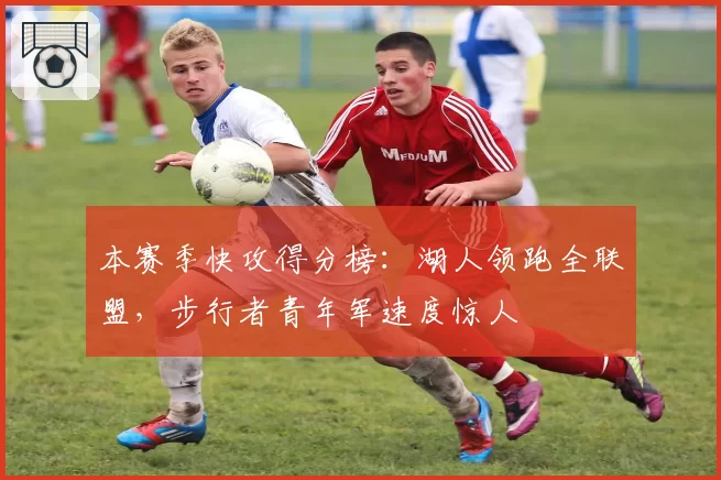 本赛季快攻得分榜：湖人领跑全联盟，步行者青年军速度惊人