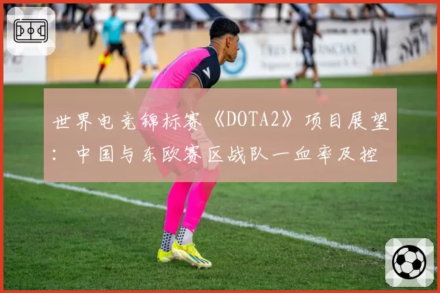 世界电竞锦标赛《DOTA2》项目展望:中国与东欧赛区战队一血率及控图数据对比