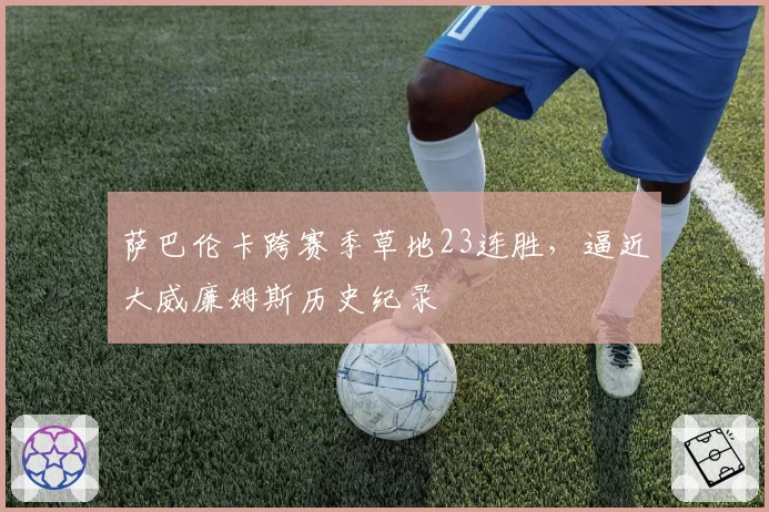 萨巴伦卡跨赛季草地23连胜，逼近大威廉姆斯历史纪录