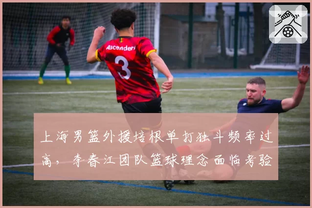 上海男篮外援培根单打独斗频率过高，李春江团队篮球理念面临考验