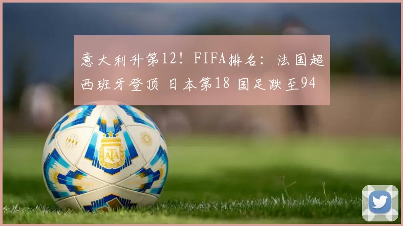 意大利升第12!FIFA排名:法国超西班牙登顶 日本第18 国足跌至94