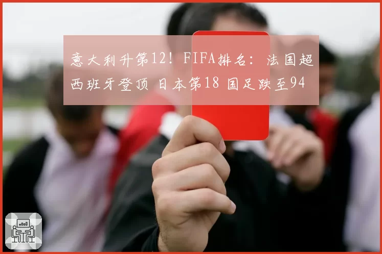 意大利升第12!FIFA排名:法国超西班牙登顶 日本第18 国足跌至94