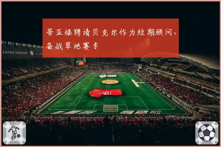 蒂亚福聘请贝克尔作为短期顾问,备战草地赛季