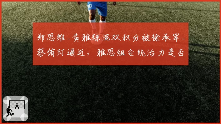 郑思维_黄雅琼混双积分被徐承宰_蔡侑玎逼近，雅思组合统治力是否动摇？