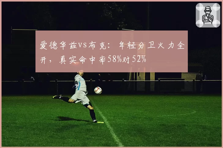 爱德华兹vs布克：年轻分卫火力全开，真实命中率58%对52%
