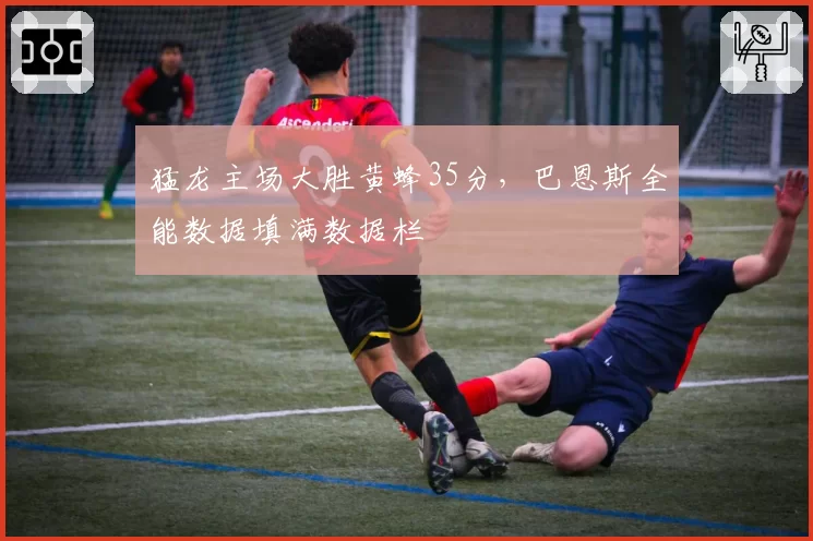 猛龙主场大胜黄蜂35分,巴恩斯全能数据填满数据栏