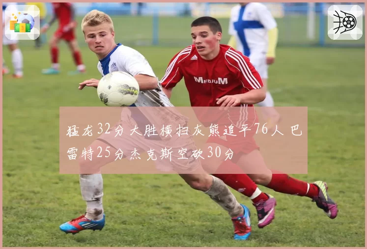 猛龙32分大胜横扫灰熊追平76人 巴雷特25分杰克斯空砍30分