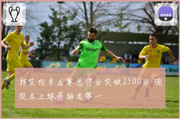 郭艾伦季后赛总得分突破2500分 现役本土球员排名第一