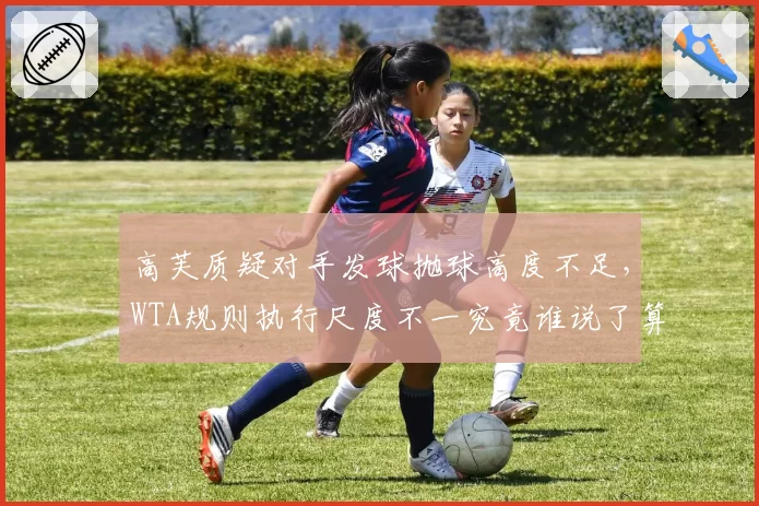 高芙质疑对手发球抛球高度不足，WTA规则执行尺度不一究竟谁说了算？