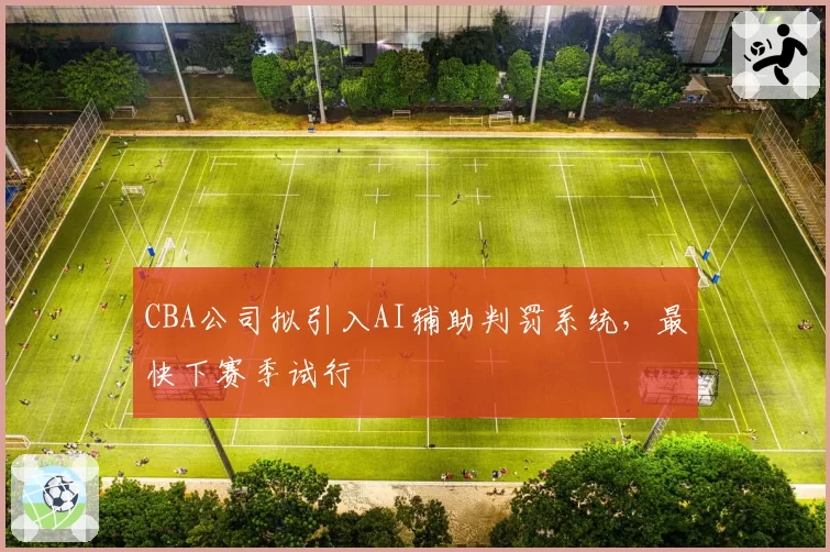 CBA公司拟引入AI辅助判罚系统，最快下赛季试行