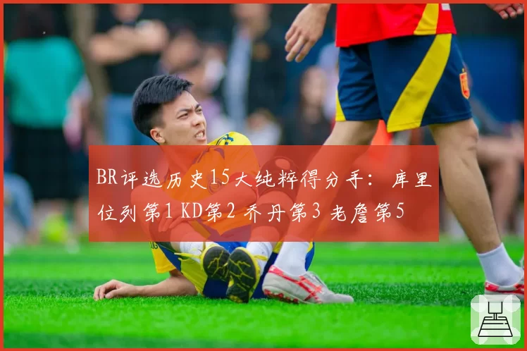 BR评选历史15大纯粹得分手:库里位列第1 KD第2 乔丹第3 老詹第5