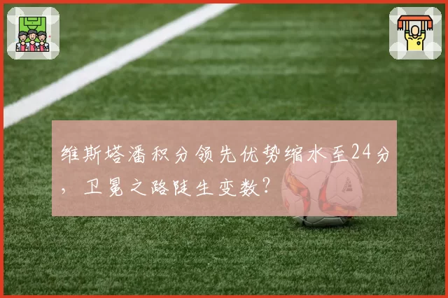 维斯塔潘积分领先优势缩水至24分，卫冕之路陡生变数？