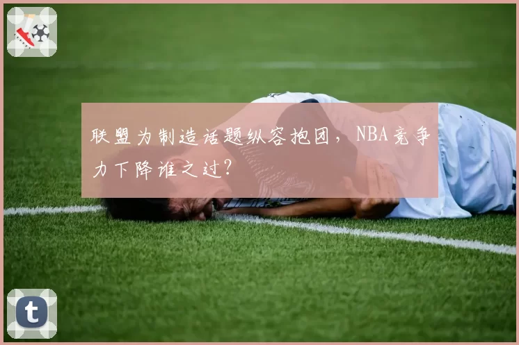 联盟为制造话题纵容抱团,NBA竞争力下降谁之过?