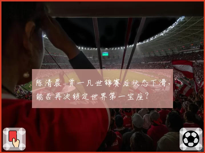陈清晨_贾一凡世锦赛后状态下滑，能否再次锁定世界第一宝座？