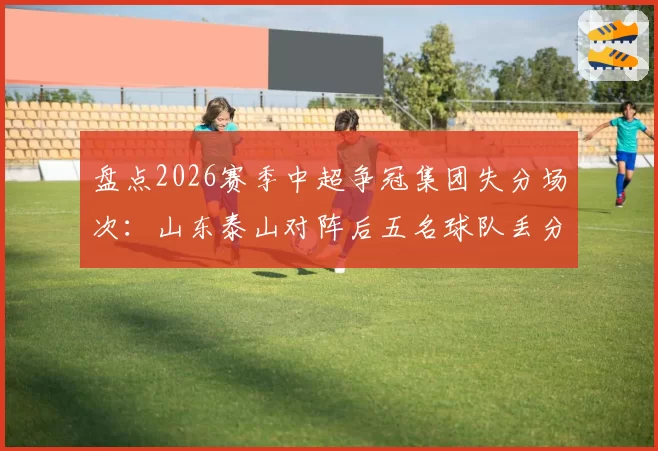 盘点2026赛季中超争冠集团失分场次：山东泰山对阵后五名球队丢分最多