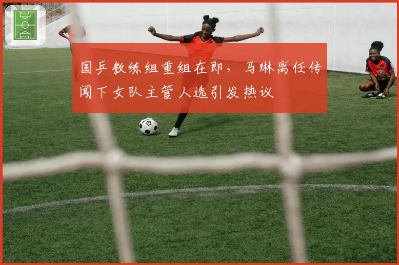 国乒教练组重组在即，马琳离任传闻下女队主管人选引发热议