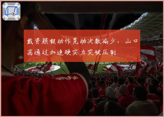 戴资颖假动作晃动次数减少,山口茜通过加速硬实力突破压制