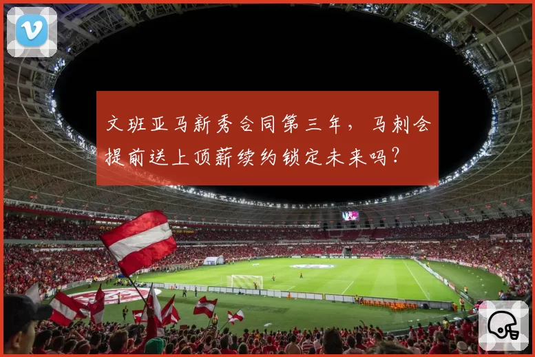 文班亚马新秀合同第三年，马刺会提前送上顶薪续约锁定未来吗？