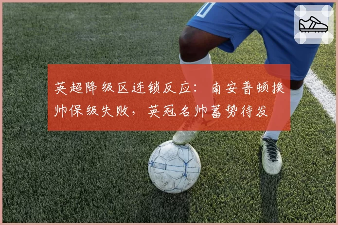 英超降级区连锁反应:南安普顿换帅保级失败,英冠名帅蓄势待发