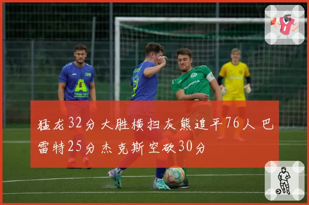 猛龙32分大胜横扫灰熊追平76人 巴雷特25分杰克斯空砍30分