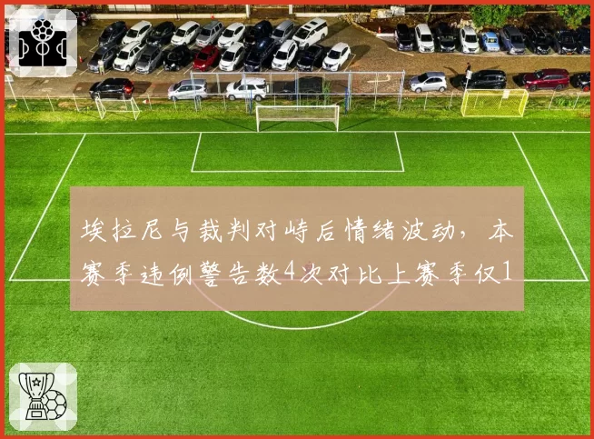 埃拉尼与裁判对峙后情绪波动，本赛季违例警告数4次对比上赛季仅1次