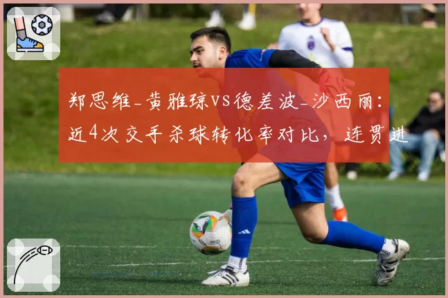 郑思维_黄雅琼vs德差波_沙西丽：近4次交手杀球转化率对比，连贯进攻决定冠军归属