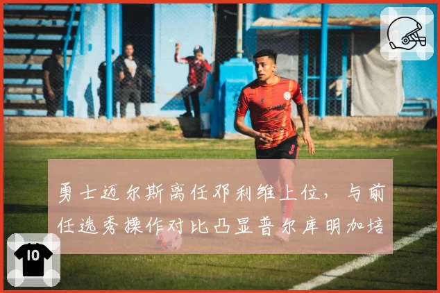 勇士迈尔斯离任邓利维上位，与前任选秀操作对比凸显普尔库明加培养分歧
