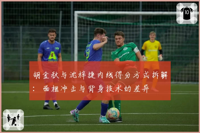 胡金秋与沈梓捷内线得分方式拆解:面框冲击与背身技术的差异