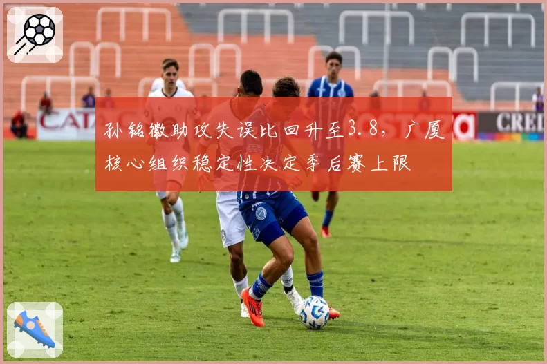 孙铭徽助攻失误比回升至3.8，广厦核心组织稳定性决定季后赛上限